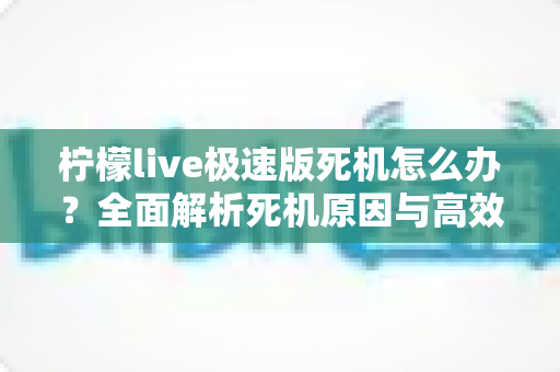柠檬live极速版死机怎么办？全面解析死机原因与高效解决方案指南