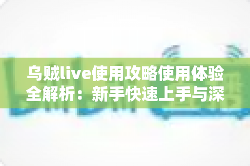 乌贼live使用攻略使用体验全解析:新手快速上手与深度评测指南 乌贼live使用攻略使用体验全解析:新手快速上手与深度评测指南