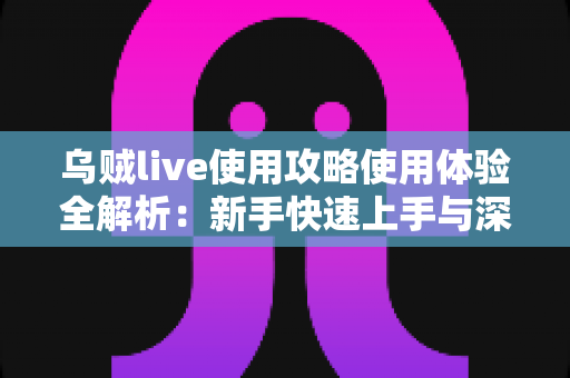 乌贼live使用攻略使用体验全解析:新手快速上手与深度评测指南 乌贼live使用攻略使用体验全解析:新手快速上手与深度评测指南