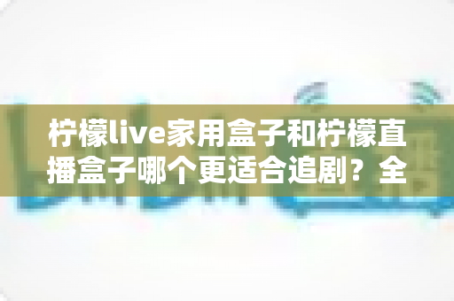 柠檬live家用盒子和柠檬直播盒子哪个更适合追剧?全面对比帮你选对不踩坑 柠檬live家用盒子和柠檬直播盒子哪个更适合追剧?全面对比帮你选对不踩坑