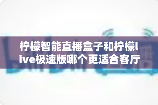柠檬智能直播盒子和柠檬live极速版哪个更适合客厅?2025年客厅大屏观影选购全攻略 柠檬智能直播盒子和柠檬live极速版哪个更适合客厅?2025年客厅大屏观影选购全攻略