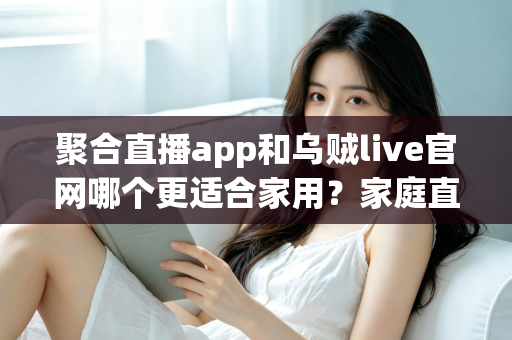 聚合直播app和乌贼live官网哪个更适合家用?家庭直播观影平台全方位深度对比指南 聚合直播app和乌贼live官网哪个更适合家用?家庭直播观影平台全方位深度对比指南