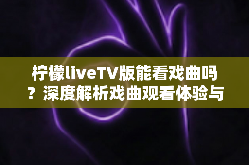 柠檬liveTV版能看戏曲吗?深度解析戏曲观看体验与实用指南 柠檬liveTV版能看戏曲吗?深度解析戏曲观看体验与实用指南