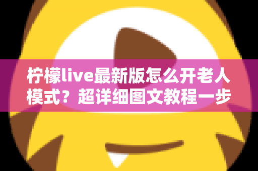 柠檬live最新版怎么开老人模式？超详细图文教程一步到位，让长辈轻松享受直播乐趣