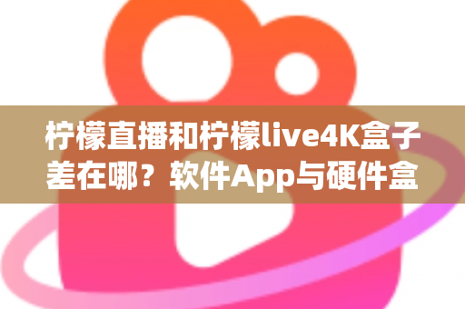 柠檬直播和柠檬live4K盒子差在哪?软件App与硬件盒子全方位对比选购指南 柠檬直播和柠檬live4K盒子差在哪?软件App与硬件盒子全方位对比选购指南