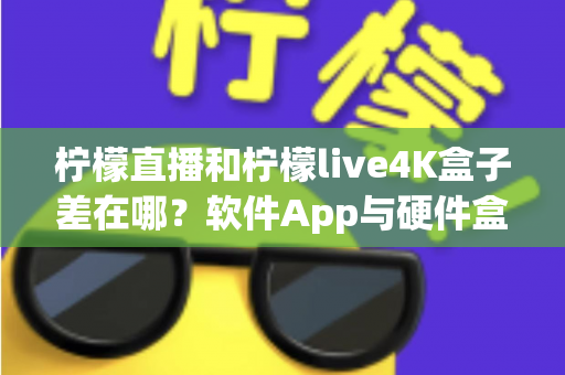 柠檬直播和柠檬live4K盒子差在哪?软件App与硬件盒子全方位对比选购指南 柠檬直播和柠檬live4K盒子差在哪?软件App与硬件盒子全方位对比选购指南