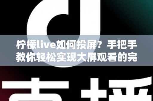 柠檬live如何投屏?手把手教你轻松实现大屏观看的完整实用指南 柠檬live如何投屏?手把手教你轻松实现大屏观看的完整实用指南