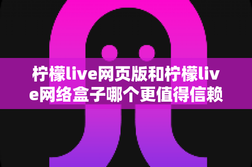 柠檬live网页版和柠檬live网络盒子哪个更值得信赖？深度对比分析与安全选择全指南