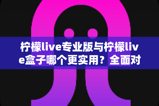 柠檬live专业版与柠檬live盒子哪个更实用?全面对比解析助你选出最佳直播搭档 柠檬live专业版与柠檬live盒子哪个更实用?全面对比解析助你选出最佳直播搭档