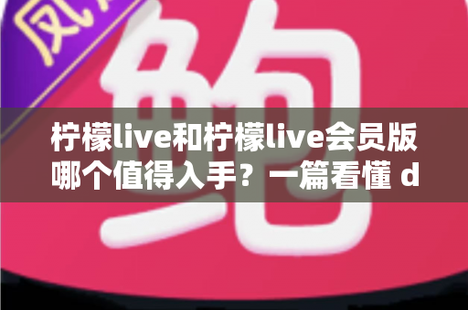 柠檬live和柠檬live会员版哪个值得入手?一篇看懂 differences 的深度对比与购买建议 柠檬live和柠檬live会员版哪个值得入手?一篇看懂 differences 的深度对比与购买建议