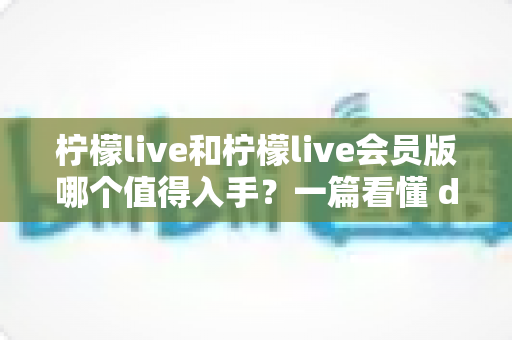 柠檬live和柠檬live会员版哪个值得入手?一篇看懂 differences 的深度对比与购买建议 柠檬live和柠檬live会员版哪个值得入手?一篇看懂 differences 的深度对比与购买建议