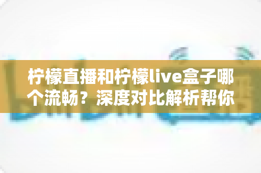 柠檬直播和柠檬live盒子哪个流畅？深度对比解析帮你选出最佳观看方案