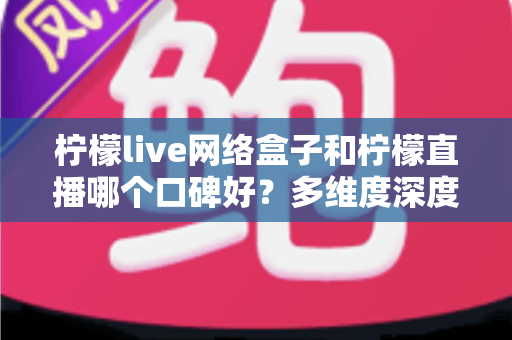 柠檬live网络盒子和柠檬直播哪个口碑好?多维度深度对比帮你选对不踩坑 柠檬live网络盒子和柠檬直播哪个口碑好?多维度深度对比帮你选对不踩坑