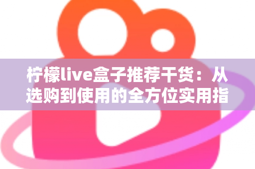 柠檬live盒子推荐干货:从选购到使用的全方位实用指南 柠檬live盒子推荐干货:从选购到使用的全方位实用指南
