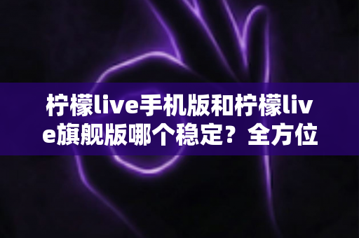 柠檬live手机版和柠檬live旗舰版哪个稳定？全方位对比分析助你做出明智选择