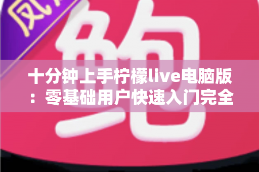 十分钟上手柠檬live电脑版:零基础用户快速入门完全指南 十分钟上手柠檬live电脑版:零基础用户快速入门完全指南