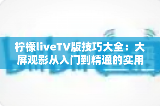 柠檬liveTV版技巧大全：大屏观影从入门到精通的实用攻略合集