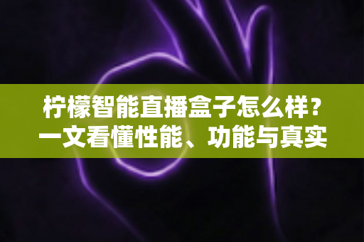 柠檬智能直播盒子怎么样?一文看懂性能、功能与真实使用体验全面评测 柠檬智能直播盒子怎么样?一文看懂性能、功能与真实使用体验全面评测