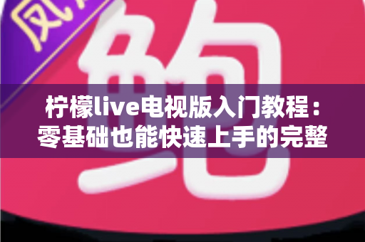 柠檬live电视版入门教程：零基础也能快速上手的完整安装与使用指南