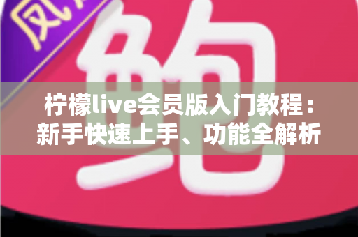 柠檬live会员版入门教程:新手快速上手、功能全解析与实用技巧一站式指南 柠檬live会员版入门教程:新手快速上手、功能全解析与实用技巧一站式指南