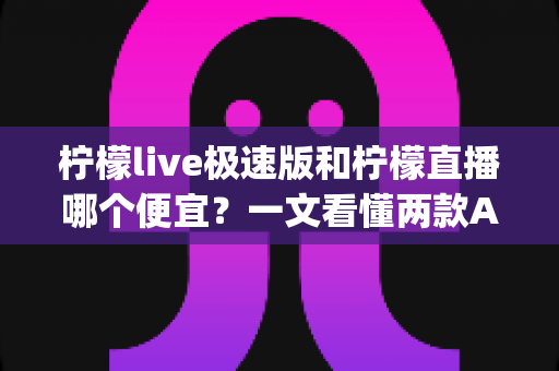 柠檬live极速版和柠檬直播哪个便宜？一文看懂两款App的消费差异与省钱选择