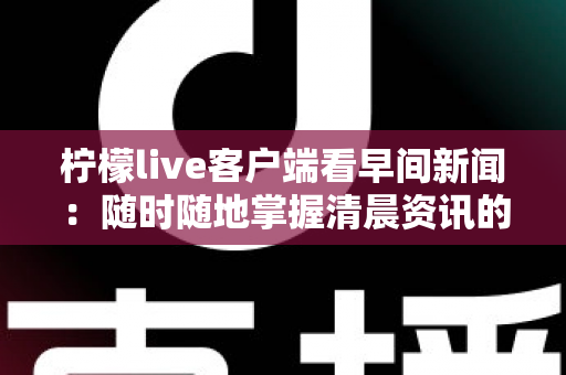 柠檬live客户端看早间新闻:随时随地掌握清晨资讯的最佳选择 柠檬live客户端看早间新闻:随时随地掌握清晨资讯的最佳选择