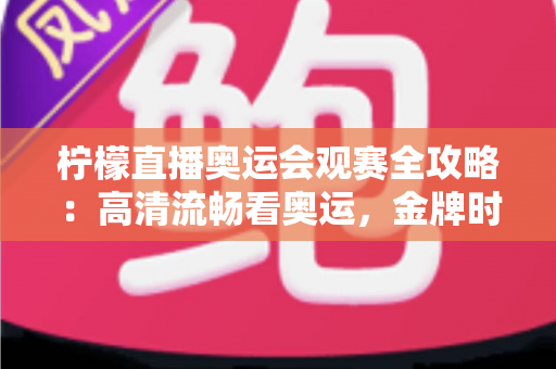 柠檬直播奥运会观赛全攻略：高清流畅看奥运，金牌时刻一场不落