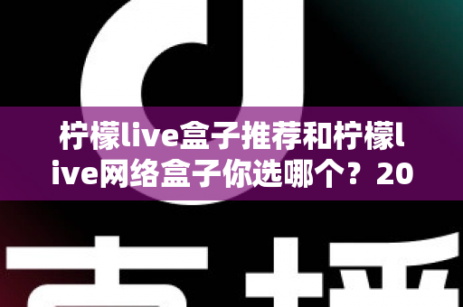 柠檬live盒子推荐和柠檬live网络盒子你选哪个?2025最新选购攻略帮你告别选择困难 柠檬live盒子推荐和柠檬live网络盒子你选哪个?2025最新选购攻略帮你告别选择困难