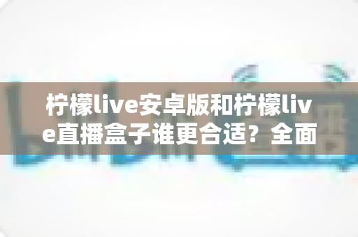 柠檬live安卓版和柠檬live直播盒子谁更合适?全面对比评测帮你找到最佳观看方案 柠檬live安卓版和柠檬live直播盒子谁更合适?全面对比评测帮你找到最佳观看方案