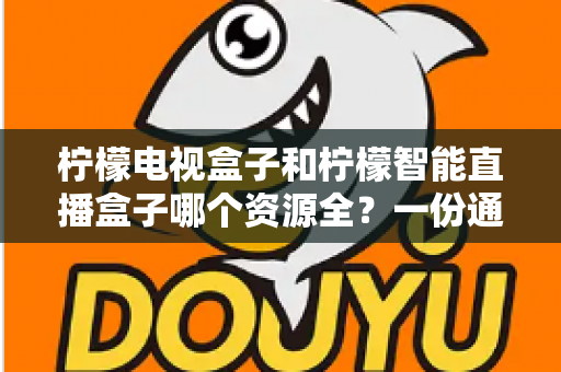 柠檬电视盒子和柠檬智能直播盒子哪个资源全?一份通俗易懂的选购对比指南 柠檬电视盒子和柠檬智能直播盒子哪个资源全?一份通俗易懂的选购对比指南