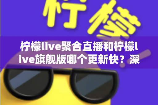 柠檬live聚合直播和柠檬live旗舰版哪个更新快?深度对比解析与版本选择全攻略 柠檬live聚合直播和柠檬live旗舰版哪个更新快?深度对比解析与版本选择全攻略