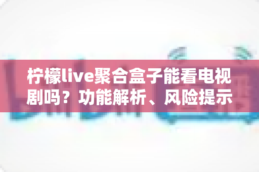 柠檬live聚合盒子能看电视剧吗?功能解析、风险提示与正版追剧全指南 柠檬live聚合盒子能看电视剧吗?功能解析、风险提示与正版追剧全指南