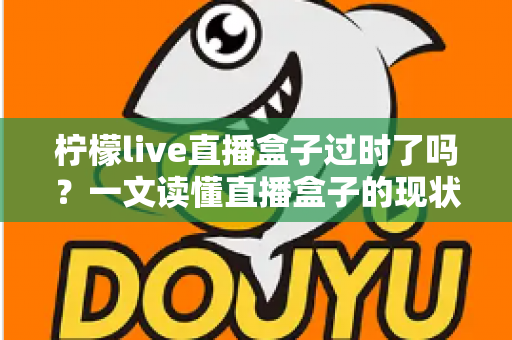 柠檬live直播盒子过时了吗?一文读懂直播盒子的现状与未来选择 柠檬live直播盒子过时了吗?一文读懂直播盒子的现状与未来选择