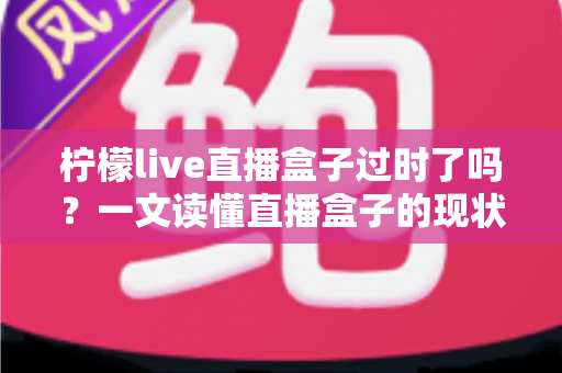 柠檬live直播盒子过时了吗？一文读懂直播盒子的现状与未来选择