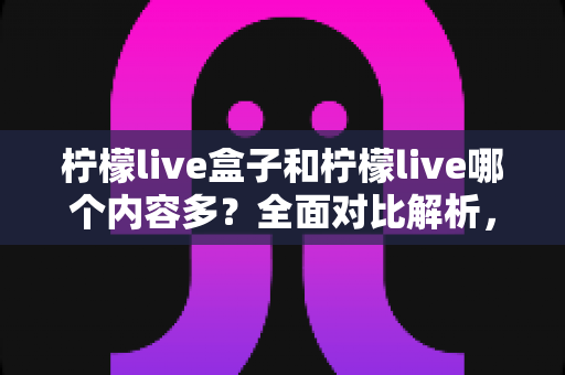 柠檬live盒子和柠檬live哪个内容多?全面对比解析,帮你选对观影方案 柠檬live盒子和柠檬live哪个内容多?全面对比解析,帮你选对观影方案
