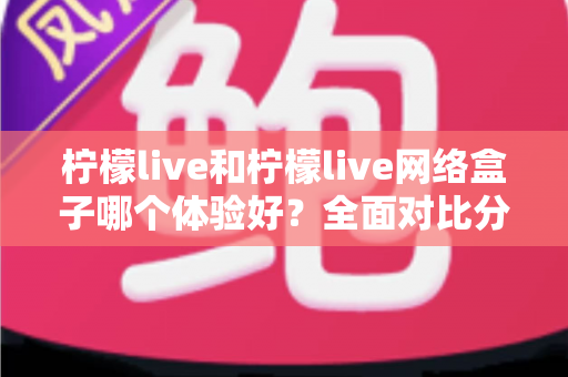 柠檬live和柠檬live网络盒子哪个体验好?全面对比分析帮你找到最适合的观看方案 柠檬live和柠檬live网络盒子哪个体验好?全面对比分析帮你找到最适合的观看方案