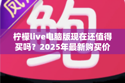 柠檬live电脑版现在还值得买吗？2025年最新购买价值深度解析与避坑指南