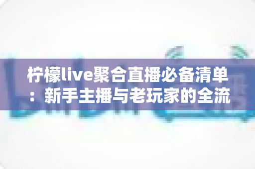 柠檬live聚合直播必备清单:新手主播与老玩家的全流程准备指南与实战经验分享 柠檬live聚合直播必备清单:新手主播与老玩家的全流程准备指南与实战经验分享