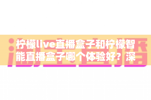 柠檬live直播盒子和柠檬智能直播盒子哪个体验好?深度对比测评,一文帮你选对不选贵! 柠檬live直播盒子和柠檬智能直播盒子哪个体验好?深度对比测评,一文帮你选对不选贵!