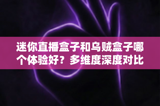 迷你直播盒子和乌贼盒子哪个体验好?多维度深度对比帮你选出最适合的一款 迷你直播盒子和乌贼盒子哪个体验好?多维度深度对比帮你选出最适合的一款