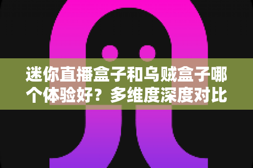 迷你直播盒子和乌贼盒子哪个体验好?多维度深度对比帮你选出最适合的一款 迷你直播盒子和乌贼盒子哪个体验好?多维度深度对比帮你选出最适合的一款