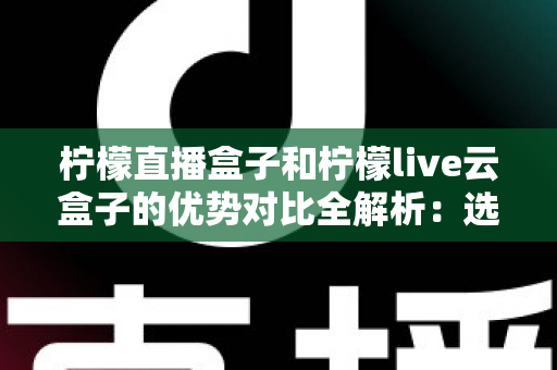 柠檬直播盒子和柠檬live云盒子的优势对比全解析:选对盒子,畅享高清大屏观影新体验 柠檬直播盒子和柠檬live云盒子的优势对比全解析:选对盒子,畅享高清大屏观影新体验