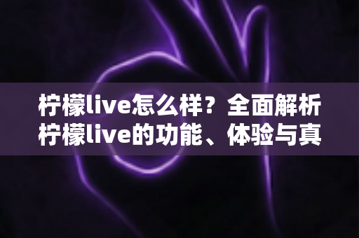柠檬live怎么样?全面解析柠檬live的功能、体验与真实使用感受 柠檬live怎么样?全面解析柠檬live的功能、体验与真实使用感受