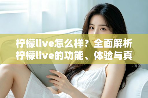 柠檬live怎么样?全面解析柠檬live的功能、体验与真实使用感受 柠檬live怎么样?全面解析柠檬live的功能、体验与真实使用感受