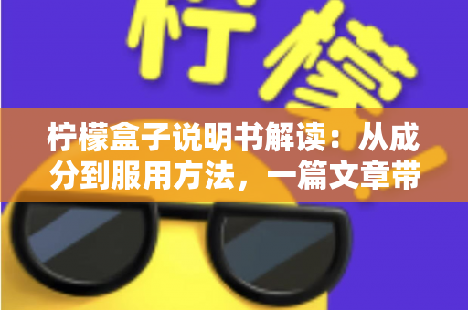 柠檬盒子说明书解读：从成分到服用方法，一篇文章带你读懂每个细节