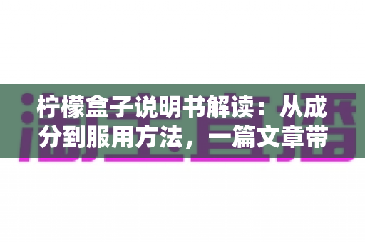 柠檬盒子说明书解读：从成分到服用方法，一篇文章带你读懂每个细节