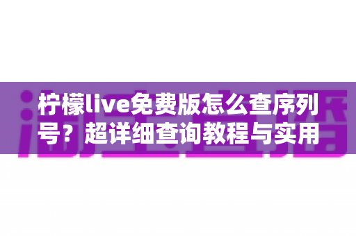 柠檬live免费版怎么查序列号？超详细查询教程与实用技巧分享