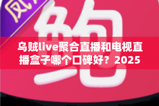乌贼live聚合直播和电视直播盒子哪个口碑好？2025年最新全方位对比测评，帮你选对家庭直播方案