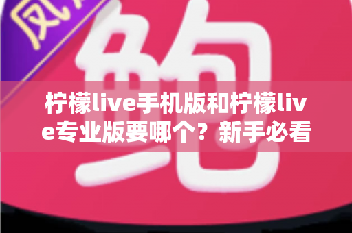 柠檬live手机版和柠檬live专业版要哪个?新手必看的完整选型指南与实用建议 柠檬live手机版和柠檬live专业版要哪个?新手必看的完整选型指南与实用建议