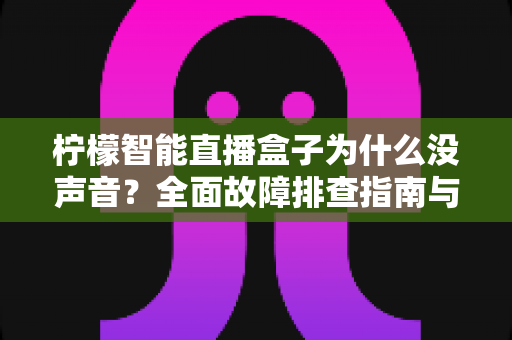 柠檬智能直播盒子为什么没声音？全面故障排查指南与实用解决方法